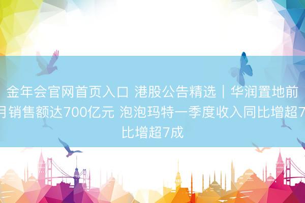 金年会官网首页入口 港股公告精选｜华润置地前4月销售额达700亿元 泡泡玛特一季度收入同比增超7成