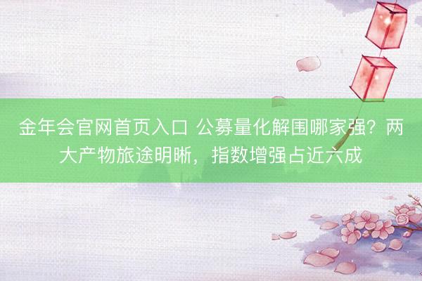 金年会官网首页入口 公募量化解围哪家强？两大产物旅途明晰，指数增强占近六成