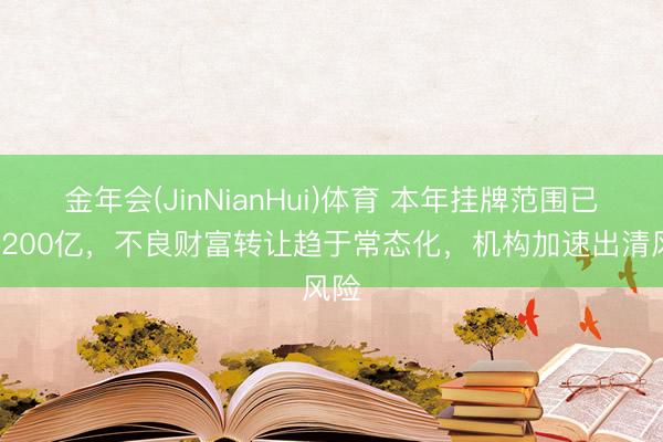 金年会(JinNianHui)体育 本年挂牌范围已近1200亿，不良财富转让趋于常态化，机构加速出清风险