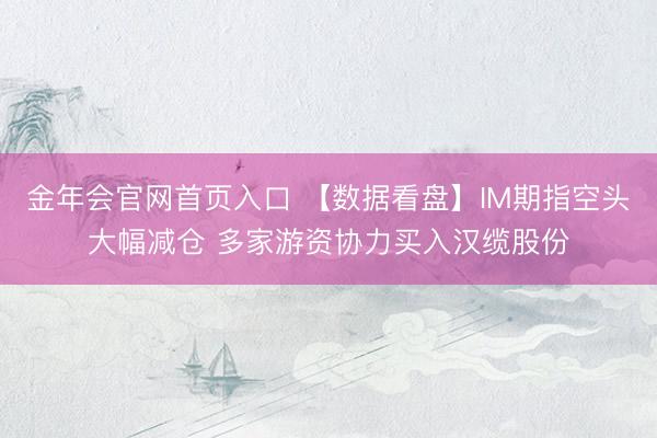 金年会官网首页入口 【数据看盘】IM期指空头大幅减仓 多家游资协力买入汉缆股份