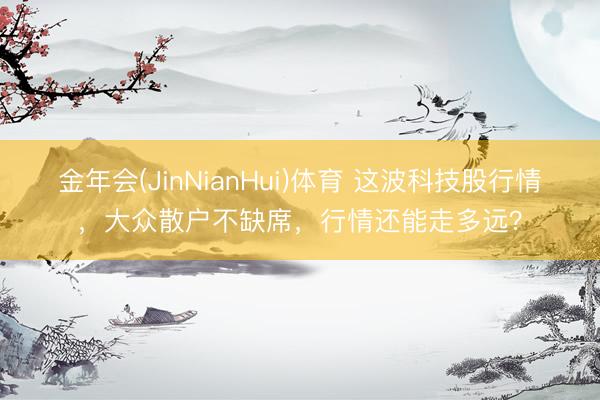 金年会(JinNianHui)体育 这波科技股行情，大众散户不缺席，行情还能走多远？