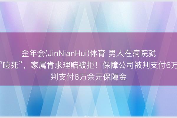 金年会(JinNianHui)体育 男人在病院就医时吃馒头“噎死”，家属肯求理赔被拒！保障公司被判支付6万余元保障金