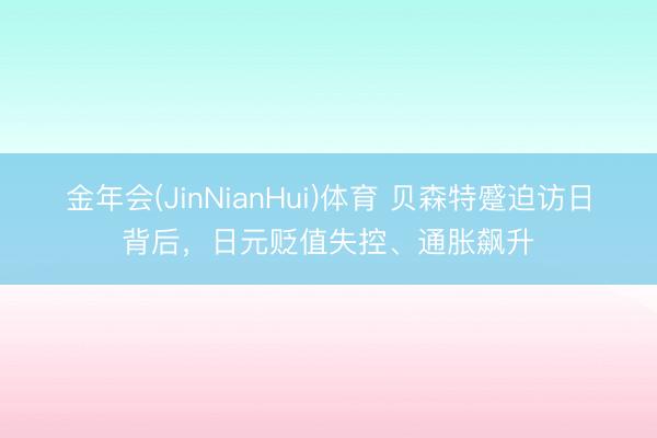 金年会(JinNianHui)体育 贝森特蹙迫访日背后,日元贬值失控、通胀飙升