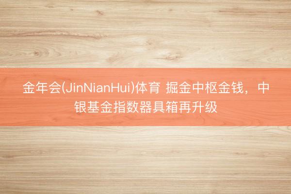金年会(JinNianHui)体育 掘金中枢金钱，中银基金指数器具箱再升级