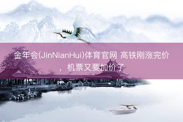 金年会(JinNianHui)体育官网 高铁刚涨完价，机票又要加价了