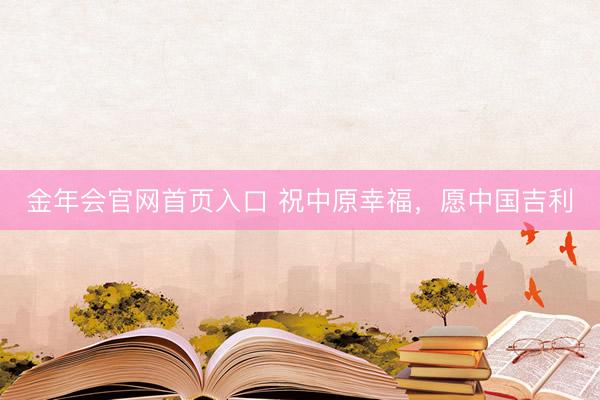 金年会官网首页入口 祝中原幸福，愿中国吉利