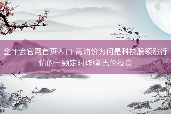 金年会官网首页入口 高油价为何是科技股领涨行情的一颗定时炸弹|巴伦投资