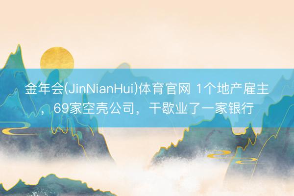 金年会(JinNianHui)体育官网 1个地产雇主，69家空壳公司，干歇业了一家银行