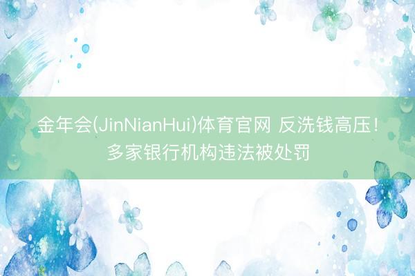 金年会(JinNianHui)体育官网 反洗钱高压！多家银行机构违法被处罚