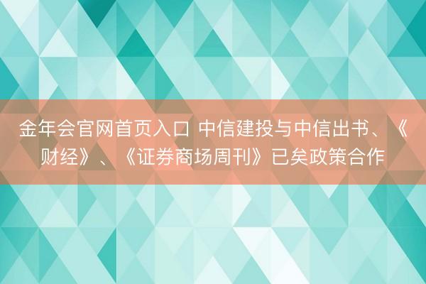 金年会官网首页入口 中信建投与中信出书、《财经》、《证券商场周刊》已矣政策合作