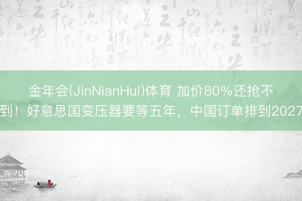 金年会(JinNianHui)体育 加价80%还抢不到！好意思国变压器要等五年，中国订单排到2027