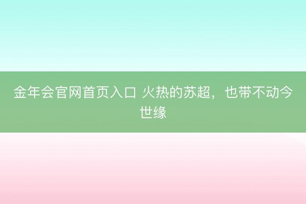 金年会官网首页入口 火热的苏超，也带不动今世缘