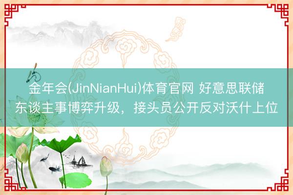 金年会(JinNianHui)体育官网 好意思联储东谈主事博弈升级，接头员公开反对沃什上位