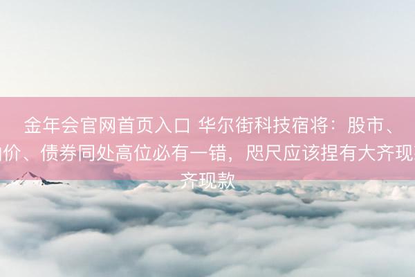 金年会官网首页入口 华尔街科技宿将：股市、油价、债券同处高位必有一错，咫尺应该捏有大齐现款