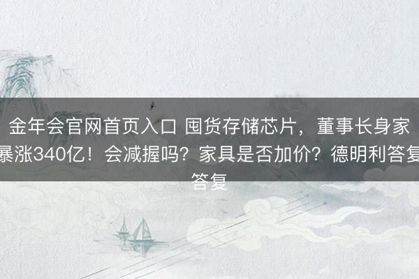 金年会官网首页入口 囤货存储芯片，董事长身家暴涨340亿！会减握吗？家具是否加价？德明利答复