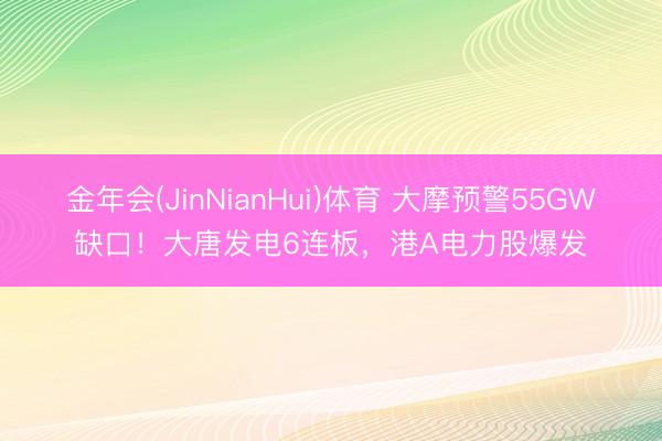 金年会(JinNianHui)体育 大摩预警55GW缺口！大唐发电6连板，港A电力股爆发