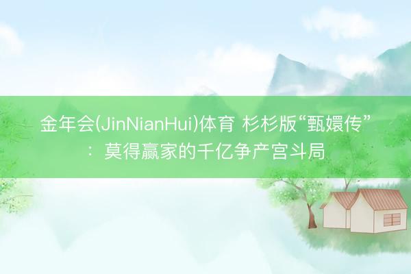 金年会(JinNianHui)体育 杉杉版“甄嬛传”：莫得赢家的千亿争产宫斗局