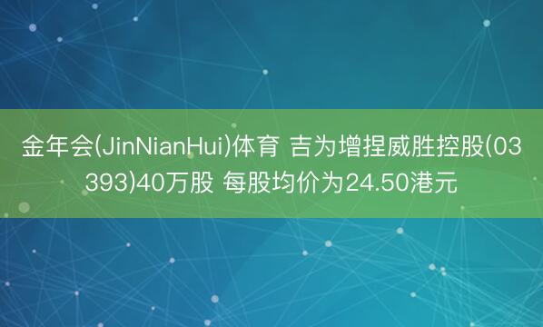 金年会(JinNianHui)体育 吉为增捏威胜控股(03393)40万股 每股均价为24.50港元
