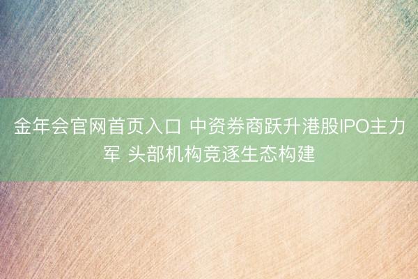 金年会官网首页入口 中资券商跃升港股IPO主力军 头部机构竞逐生态构建