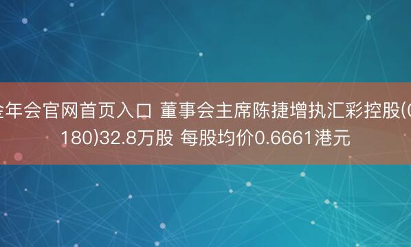 金年会官网首页入口 董事会主席陈捷增执汇彩控股(01180)32.8万股 每股均价0.6661港元