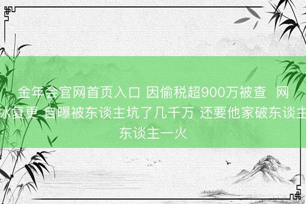 金年会官网首页入口 因偷税超900万被查  网红白冰复更 自曝被东谈主坑了几千万 还要他家破东谈主一火