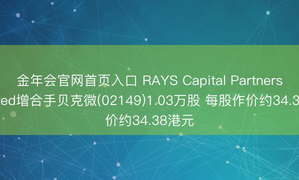 金年会官网首页入口 RAYS Capital Partners Limited增合手贝克微(02149)1.03万股 每股作价约34.38港元