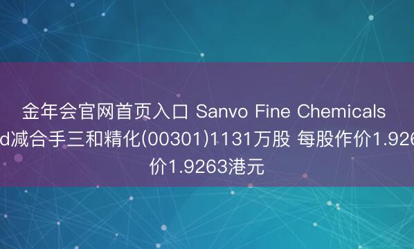 金年会官网首页入口 Sanvo Fine Chemicals Limited减合手三和精化(00301)1131万股 每股作价1.9263港元
