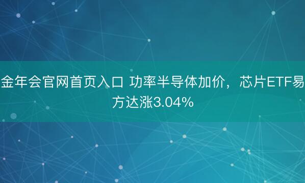 金年会官网首页入口 功率半导体加价，芯片ETF易方达涨3.04%
