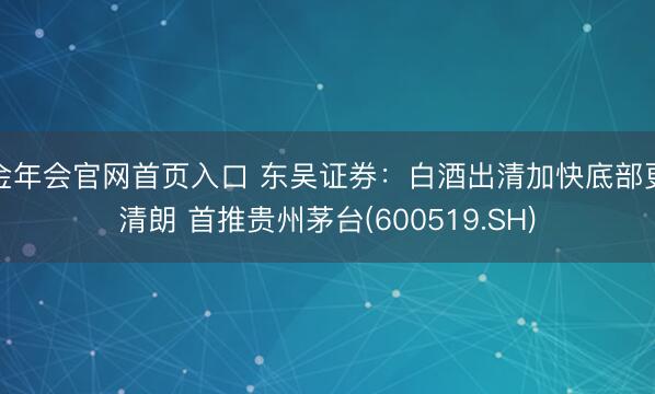 金年会官网首页入口 东吴证券：白酒出清加快底部更清朗 首推贵州茅台(600519.SH)