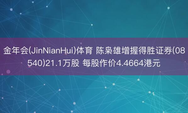 金年会(JinNianHui)体育 陈枭雄增握得胜证券(08540)21.1万股 每股作价4.4664港元