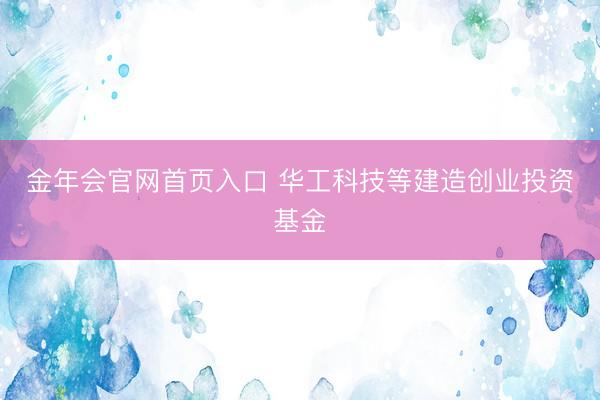 金年会官网首页入口 华工科技等建造创业投资基金