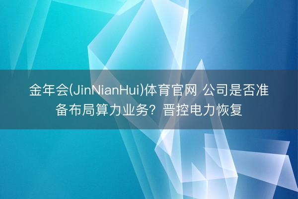 金年会(JinNianHui)体育官网 公司是否准备布局算力业务？晋控电力恢复