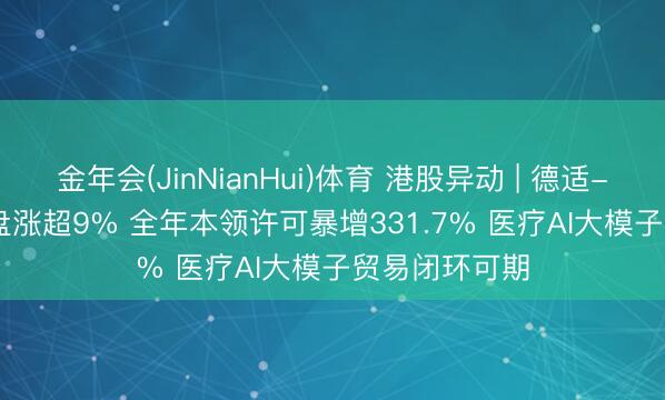 金年会(JinNianHui)体育 港股异动 | 德适-B(02526)尾盘涨超9% 全年本领许可暴增331.7% 医疗AI大模子贸易闭环可期