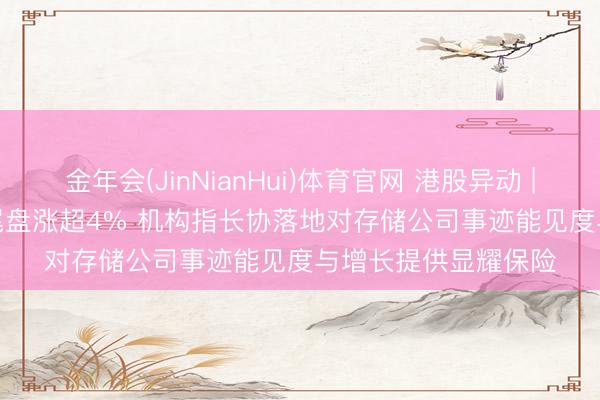 金年会(JinNianHui)体育官网 港股异动 | 兆易蜕变(03986)尾盘涨超4% 机构指长协落地对存储公司事迹能见度与增长提供显耀保险