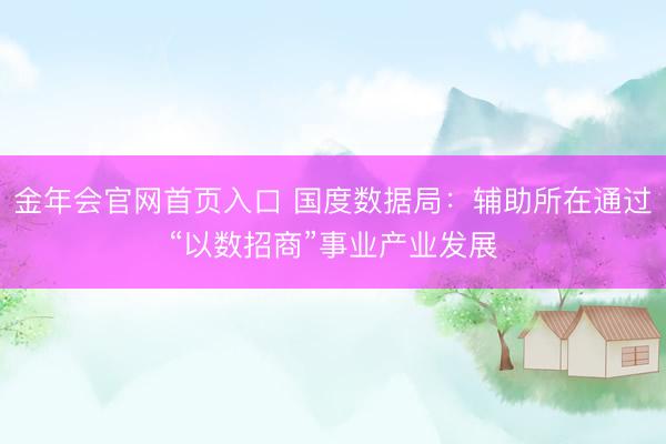 金年会官网首页入口 国度数据局：辅助所在通过“以数招商”事业产业发展