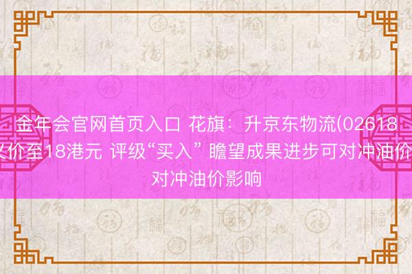 金年会官网首页入口 花旗：升京东物流(02618)主义价至18港元 评级“买入” 瞻望成果进步可对冲油价影响