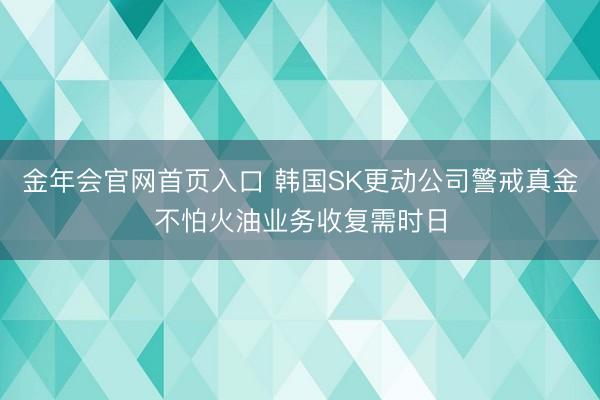 金年会官网首页入口 韩国SK更动公司警戒真金不怕火油业务收复需时日