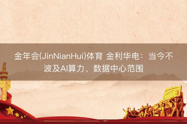 金年会(JinNianHui)体育 金利华电：当今不波及AI算力、数据中心范围
