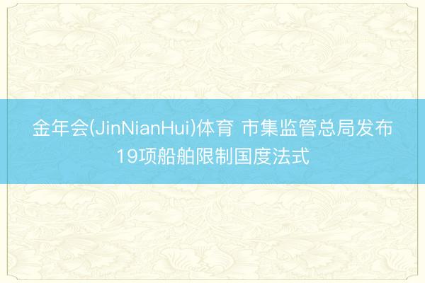 金年会(JinNianHui)体育 市集监管总局发布19项船舶限制国度法式