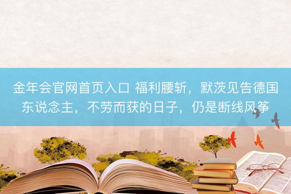金年会官网首页入口 福利腰斩，默茨见告德国东说念主，不劳而获的日子，仍是断线风筝
