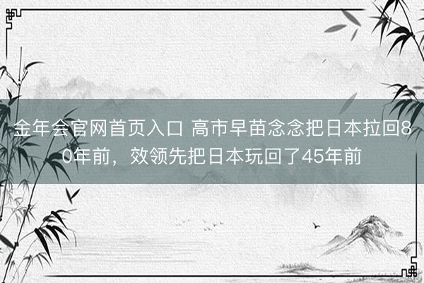 金年会官网首页入口 高市早苗念念把日本拉回80年前，效领先把日本玩回了45年前