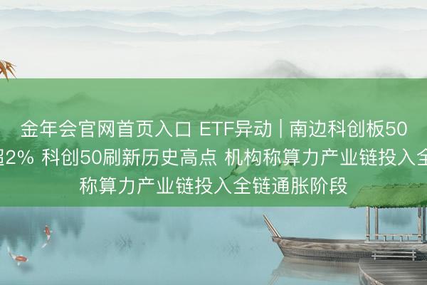 金年会官网首页入口 ETF异动 | 南边科创板50(03109)涨超2% 科创50刷新历史高点 机构称算力产业链投入全链通胀阶段