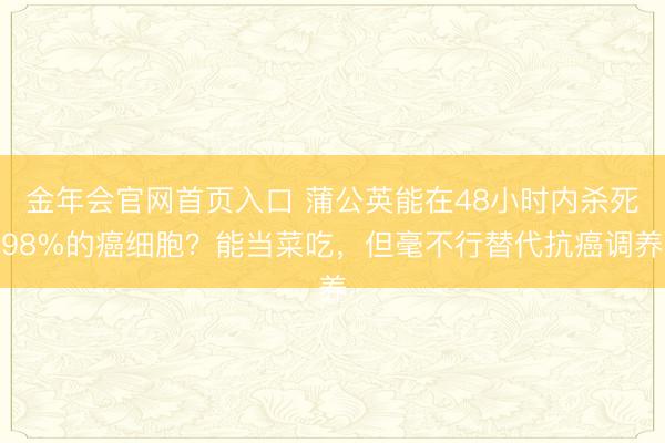 金年会官网首页入口 蒲公英能在48小时内杀死98%的癌细胞？能当菜吃，但毫不行替代抗癌调养