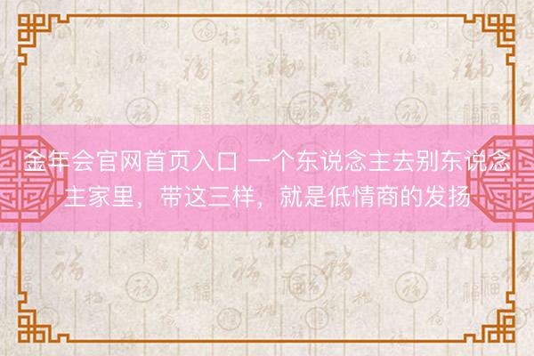 金年会官网首页入口 一个东说念主去别东说念主家里，带这三样，就是低情商的发扬