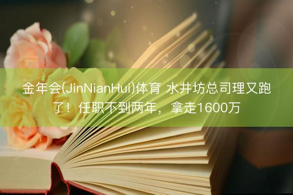 金年会(JinNianHui)体育 水井坊总司理又跑了！任职不到两年，拿走1600万