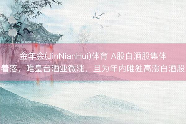 金年会(JinNianHui)体育 A股白酒股集体着落，唯皇台酒业微涨，且为年内唯独高涨白酒股