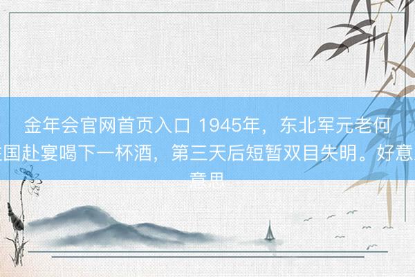 金年会官网首页入口 1945年，东北军元老何柱国赴宴喝下一杯酒，第三天后短暂双目失明。好意思