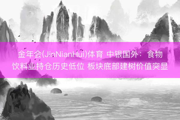 金年会(JinNianHui)体育 中银国外：食物饮料业持仓历史低位 板块底部建树价值突显