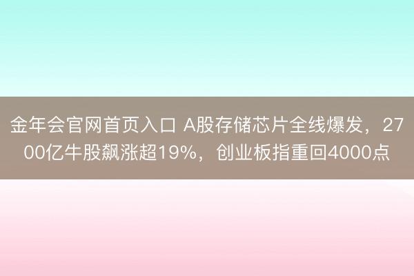 金年会官网首页入口 A股存储芯片全线爆发，2700亿牛股飙涨超19%，创业板指重回4000点