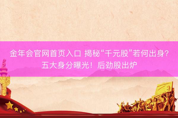 金年会官网首页入口 揭秘“千元股”若何出身？五大身分曝光！后劲股出炉